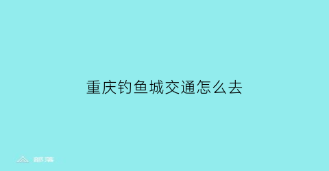 “重庆钓鱼城交通怎么去(重庆钓鱼城交通怎么去最方便)