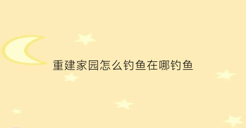 重建家园怎么钓鱼在哪钓鱼(重建家园如何钓鱼)