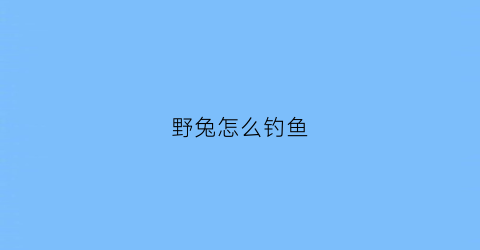 野兔怎么钓鱼(野兔怎么钓鱼视频)