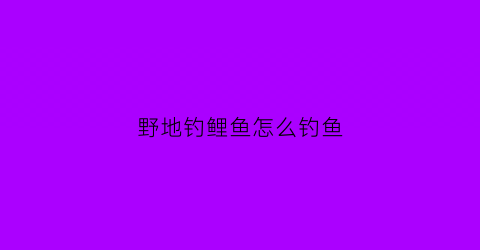 野地钓鲤鱼怎么钓鱼(野钓鲤鱼技巧全攻略)