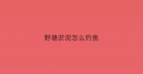 野塘淤泥怎么钓鱼(有淤泥的塘如何钓鲫鱼)