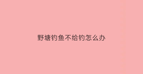 野塘钓鱼不给钓怎么办(野塘钓鱼不给钓怎么办呢)