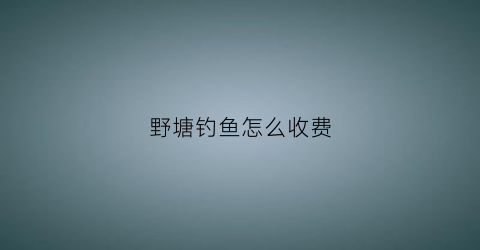 野塘钓鱼怎么收费(野塘钓鱼技巧)