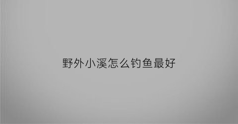 野外小溪怎么钓鱼最好