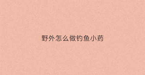 野外怎么做钓鱼小药(野外怎么做钓鱼小药水视频)