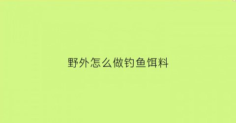 “野外怎么做钓鱼饵料(野外怎么做钓鱼饵料视频)