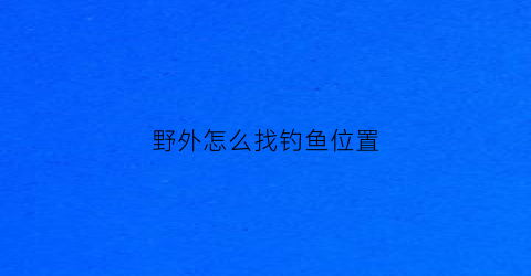 野外怎么找钓鱼位置