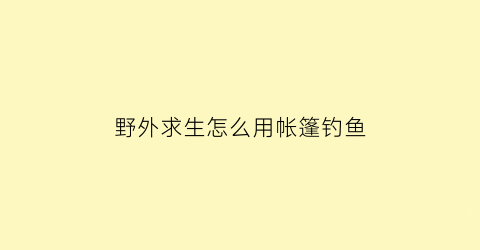 野外求生怎么用帐篷钓鱼(户外求生帐篷)