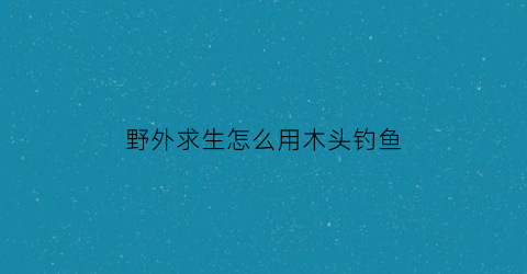 野外求生怎么用木头钓鱼