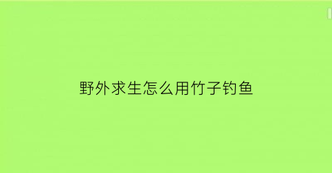 野外求生怎么用竹子钓鱼