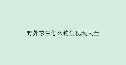 “野外求生怎么钓鱼视频大全(野外求生教程视频)