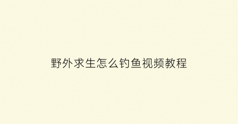野外求生怎么钓鱼视频教程(野外求生方法)
