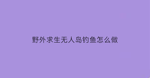 “野外求生无人岛钓鱼怎么做(无人岛钓场)