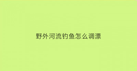 “野外河流钓鱼怎么调漂(野外河流钓鱼技巧)