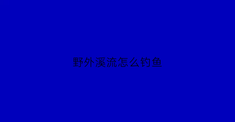 野外溪流怎么钓鱼