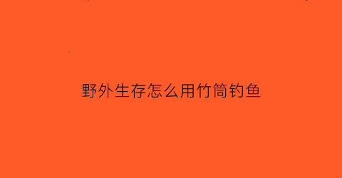 野外生存怎么用竹筒钓鱼(野外竹筒饭制作方法)