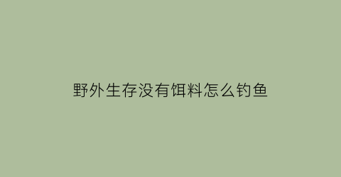 野外生存没有饵料怎么钓鱼(野外求生没有盐怎么办)
