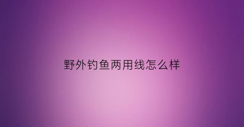 野外钓鱼两用线怎么样(野外钓鱼用几号线)