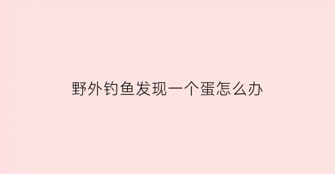 野外钓鱼发现一个蛋怎么办(野外钓的鱼)
