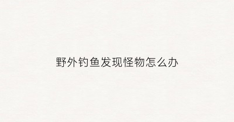 野外钓鱼发现怪物怎么办(野外钓的鱼)