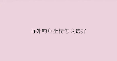 野外钓鱼坐椅怎么选好(野外钓鱼坐椅怎么选好用)