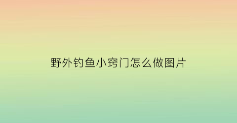 “野外钓鱼小窍门怎么做图片(野外钓鱼小窍门怎么做图片视频)