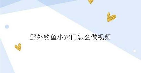 野外钓鱼小窍门怎么做视频(野外钓鱼小窍门怎么做视频讲解)