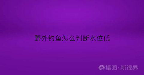 野外钓鱼怎么判断水位低(野钓怎么判断水深浅)