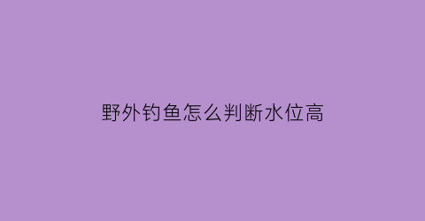 野外钓鱼怎么判断水位高(钓鱼怎么看水位)