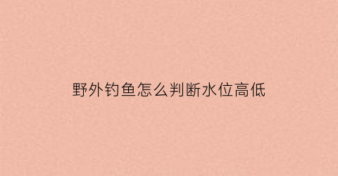 野外钓鱼怎么判断水位高低(野外如何判断水深)