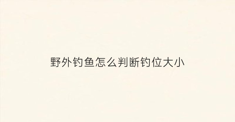 “野外钓鱼怎么判断钓位大小(钓鱼小技巧野外钓)