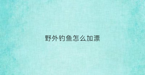 “野外钓鱼怎么加漂(野外调漂方法图解)