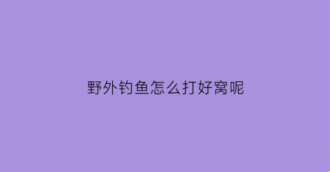 “野外钓鱼怎么打好窝呢(野外如何钓鱼)