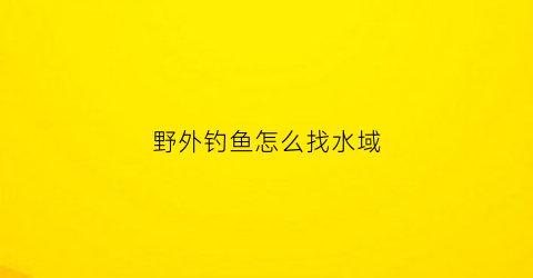 野外钓鱼怎么找水域