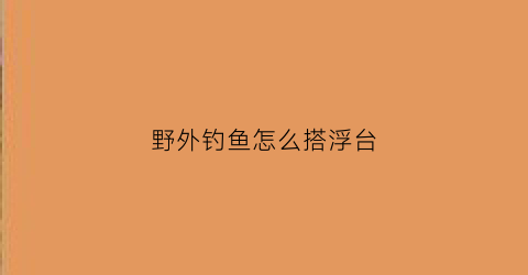 野外钓鱼怎么搭浮台(钓鱼浮台怎么固定)