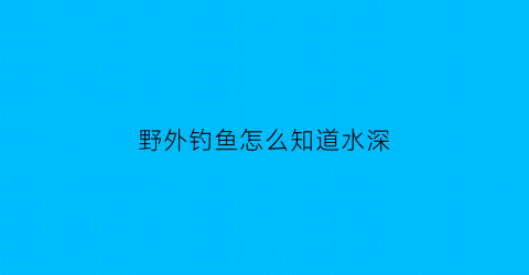 野外钓鱼怎么知道水深(野外如何判断水深)