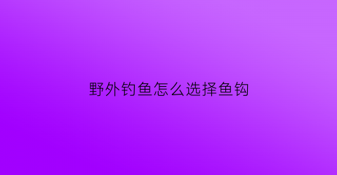 野外钓鱼怎么选择鱼钩(野外如何钓鱼)