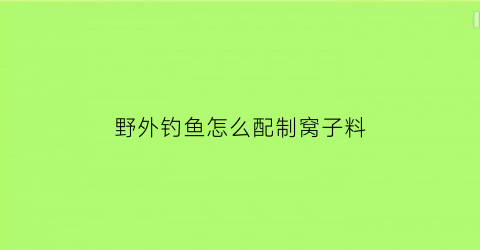 “野外钓鱼怎么配制窝子料(野钓怎么做窝子)