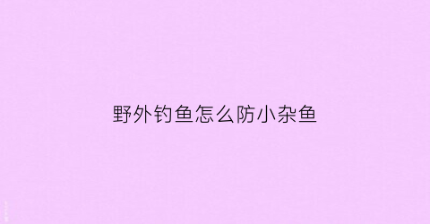 野外钓鱼怎么防小杂鱼