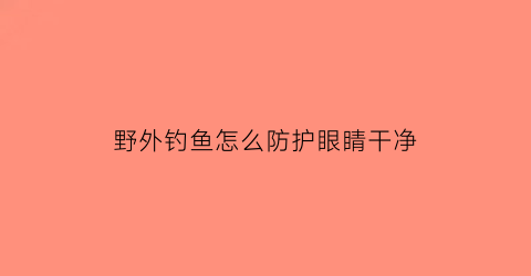 野外钓鱼怎么防护眼睛干净