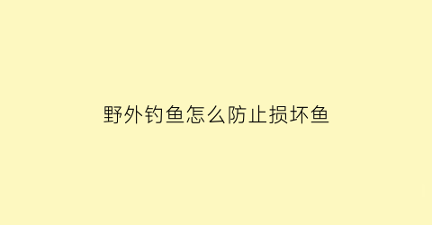 “野外钓鱼怎么防止损坏鱼(钓鱼小技巧野外钓)