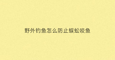 野外钓鱼怎么防止蜈蚣咬鱼(如何防止被蜈蚣咬)