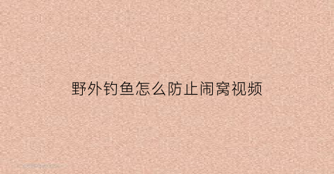 “野外钓鱼怎么防止闹窝视频(野外钓鱼怎么防止闹窝视频教程)