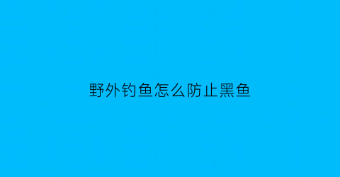 “野外钓鱼怎么防止黑鱼(野外黑鱼怎么捕)