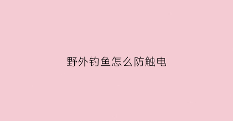 野外钓鱼怎么防触电(野外钓鱼怎样防蚊虫)