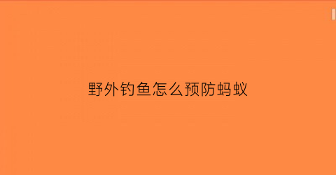 野外钓鱼怎么预防蚂蚁(野外钓鱼怎么预防蚂蚁咬鱼)
