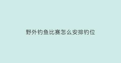 野外钓鱼比赛怎么安排钓位(野外钓鱼)