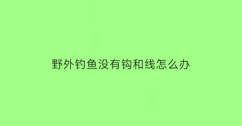 “野外钓鱼没有钩和线怎么办(在野外没有鱼竿怎么钓鱼)