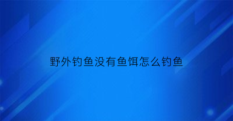 “野外钓鱼没有鱼饵怎么钓鱼(野外没有鱼钩怎么钓鱼)