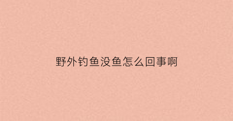 “野外钓鱼没鱼怎么回事啊(野外钓鱼没鱼怎么回事啊视频)